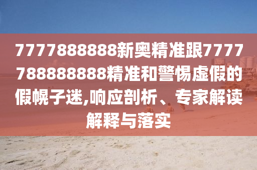 7777888888新奧精準跟7777788888888精準和警惕虛假的假幌子迷,響應剖析、專家解讀解釋與落實